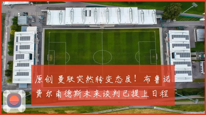 原创 曼联突然转变态度！布鲁诺・费尔南德斯未来谈判已提上日程