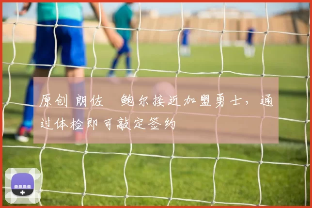 原创 朗佐・鲍尔接近加盟勇士，通过体检即可敲定签约