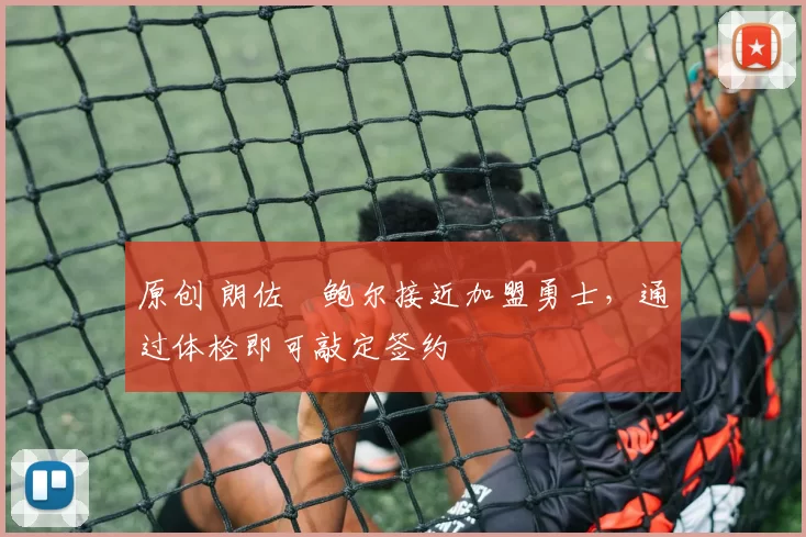 原创 朗佐・鲍尔接近加盟勇士，通过体检即可敲定签约