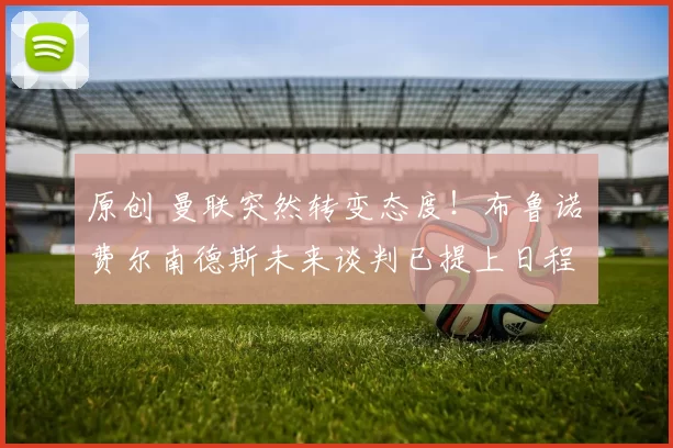 原创 曼联突然转变态度！布鲁诺・费尔南德斯未来谈判已提上日程