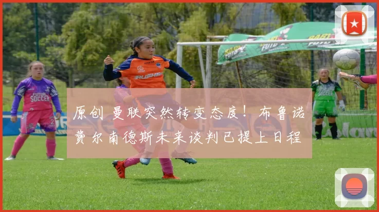 原创 曼联突然转变态度！布鲁诺・费尔南德斯未来谈判已提上日程