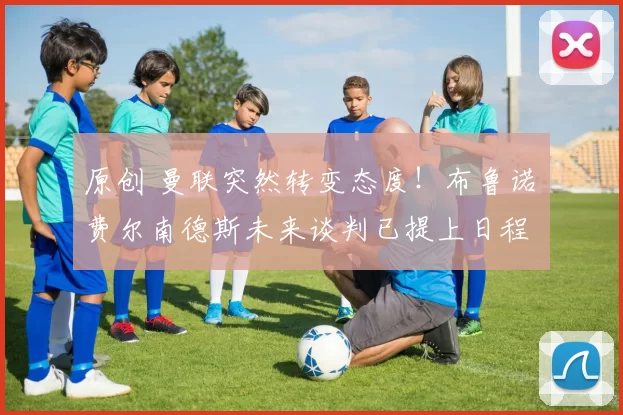 原创 曼联突然转变态度！布鲁诺・费尔南德斯未来谈判已提上日程