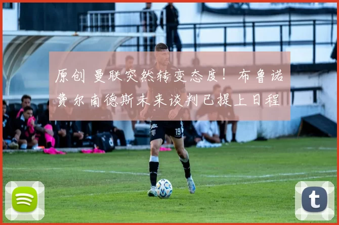 原创 曼联突然转变态度！布鲁诺・费尔南德斯未来谈判已提上日程