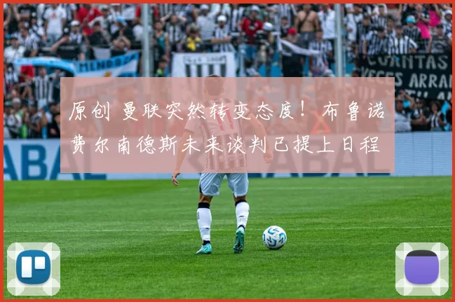 原创 曼联突然转变态度！布鲁诺・费尔南德斯未来谈判已提上日程