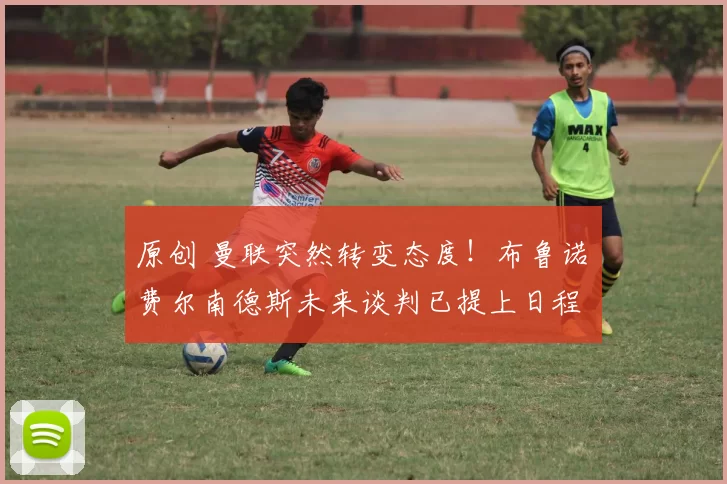 原创 曼联突然转变态度！布鲁诺・费尔南德斯未来谈判已提上日程