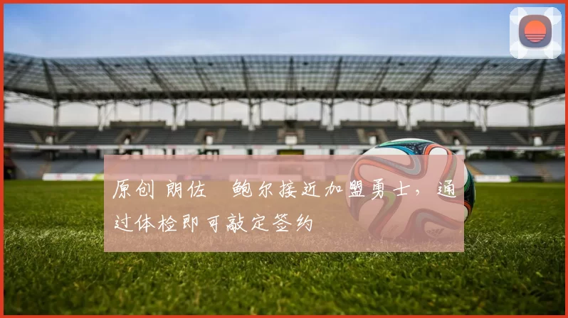 原创 朗佐・鲍尔接近加盟勇士，通过体检即可敲定签约