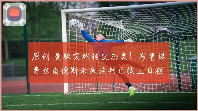 原创 曼联突然转变态度！布鲁诺・费尔南德斯未来谈判已提上日程