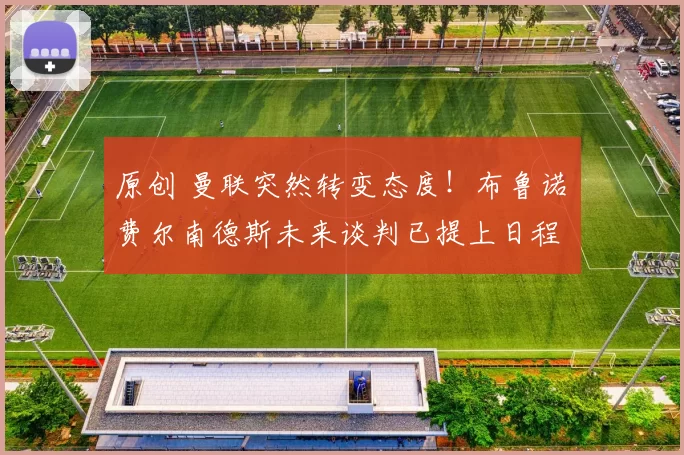 原创 曼联突然转变态度！布鲁诺・费尔南德斯未来谈判已提上日程