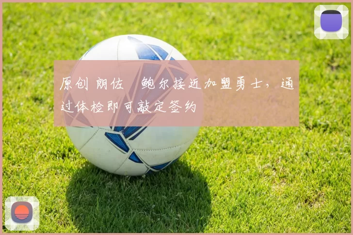 原创 朗佐・鲍尔接近加盟勇士，通过体检即可敲定签约