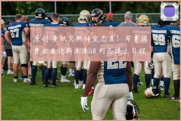 原创 曼联突然转变态度！布鲁诺・费尔南德斯未来谈判已提上日程