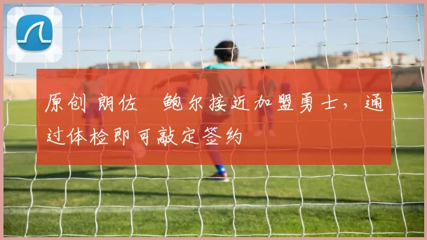 原创 朗佐・鲍尔接近加盟勇士，通过体检即可敲定签约