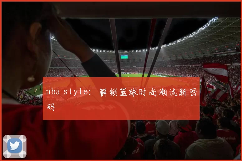 nba style：解锁篮球时尚潮流新密码