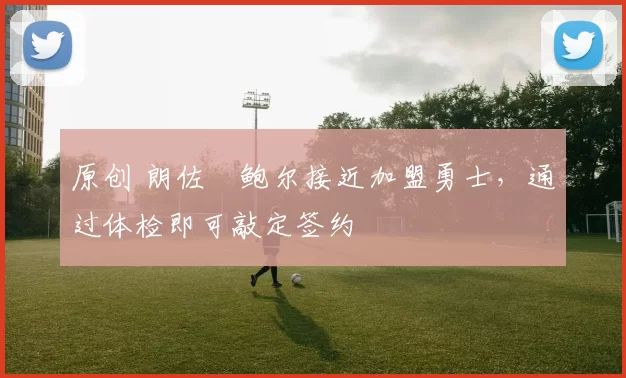 原创 朗佐・鲍尔接近加盟勇士，通过体检即可敲定签约