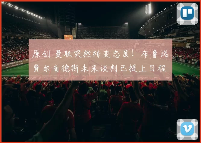 原创 曼联突然转变态度！布鲁诺・费尔南德斯未来谈判已提上日程