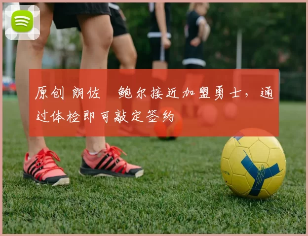 原创 朗佐・鲍尔接近加盟勇士，通过体检即可敲定签约