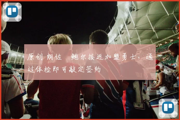 原创 朗佐・鲍尔接近加盟勇士，通过体检即可敲定签约