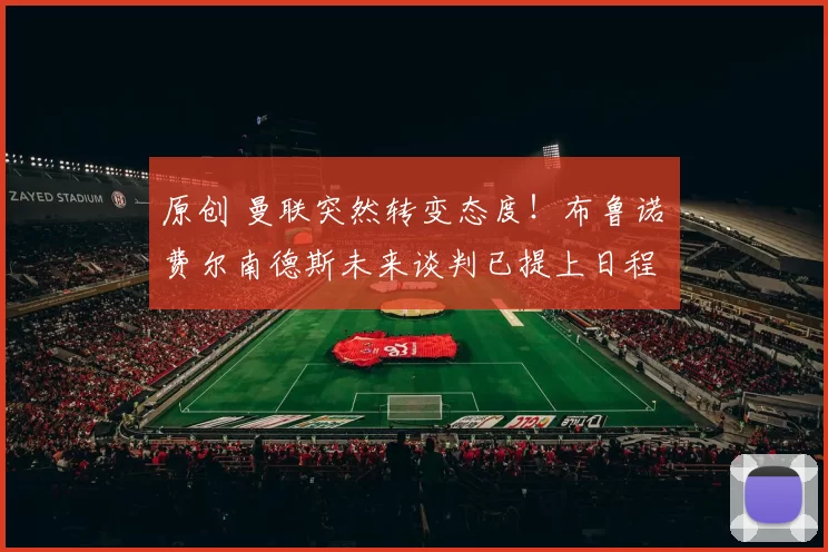 原创 曼联突然转变态度！布鲁诺・费尔南德斯未来谈判已提上日程