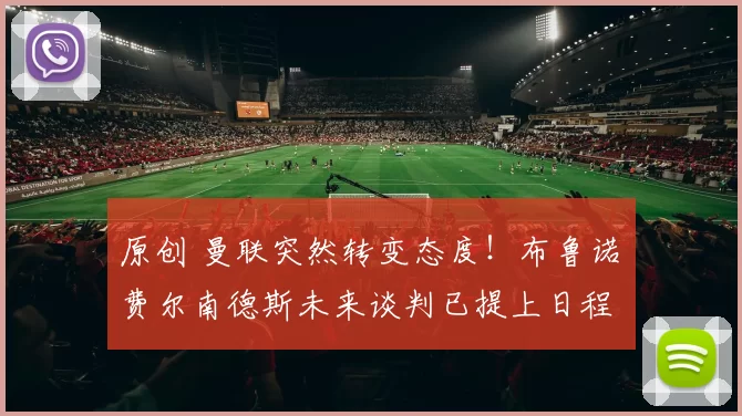 原创 曼联突然转变态度！布鲁诺・费尔南德斯未来谈判已提上日程