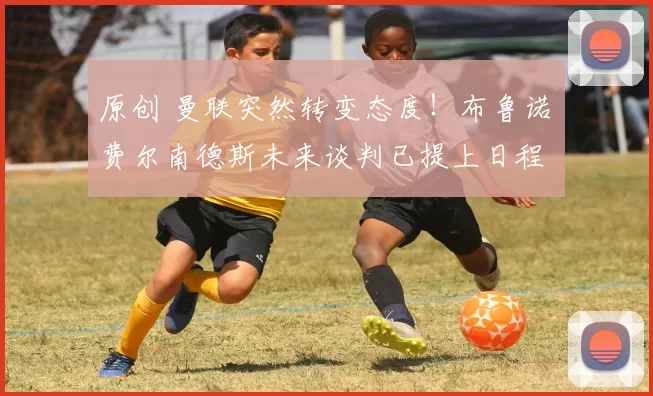 原创 曼联突然转变态度！布鲁诺・费尔南德斯未来谈判已提上日程