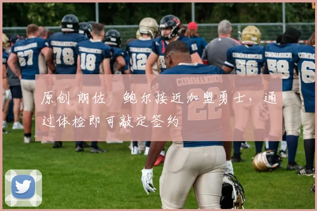 原创 朗佐・鲍尔接近加盟勇士，通过体检即可敲定签约