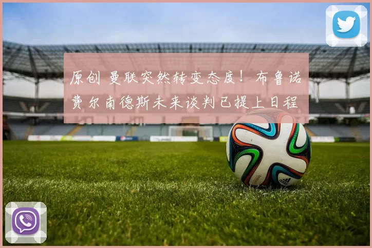 原创 曼联突然转变态度！布鲁诺・费尔南德斯未来谈判已提上日程