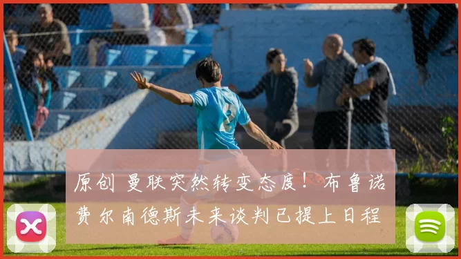 原创 曼联突然转变态度！布鲁诺・费尔南德斯未来谈判已提上日程