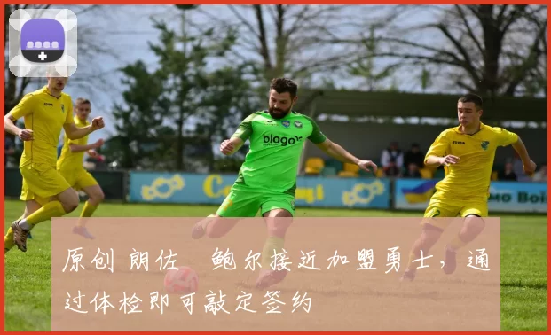 原创 朗佐・鲍尔接近加盟勇士，通过体检即可敲定签约