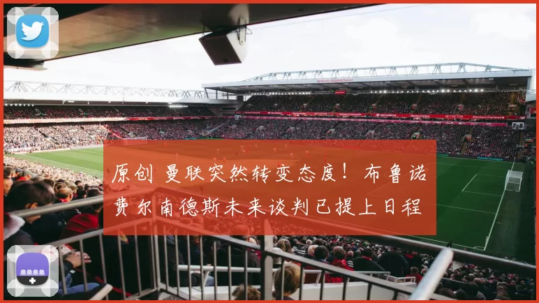 原创 曼联突然转变态度！布鲁诺・费尔南德斯未来谈判已提上日程