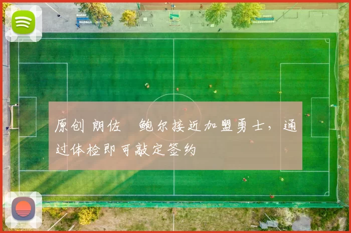 原创 朗佐・鲍尔接近加盟勇士，通过体检即可敲定签约