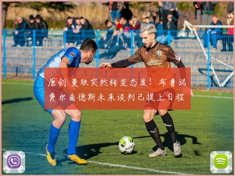 原创 曼联突然转变态度！布鲁诺・费尔南德斯未来谈判已提上日程