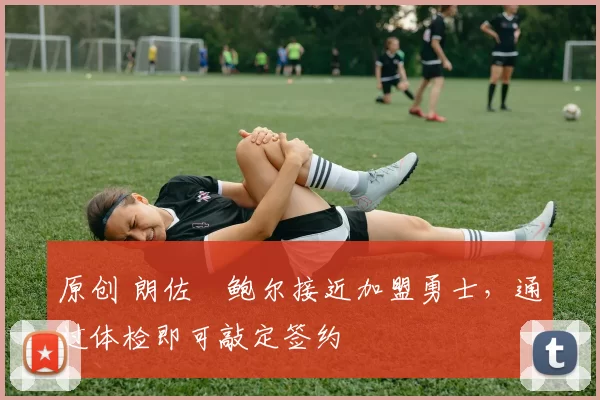 原创 朗佐・鲍尔接近加盟勇士，通过体检即可敲定签约