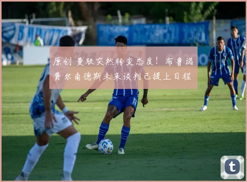 原创 曼联突然转变态度!布鲁诺・费尔南德斯未来谈判已提上日程