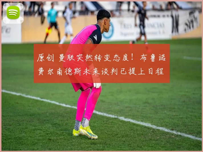 原创 曼联突然转变态度！布鲁诺・费尔南德斯未来谈判已提上日程