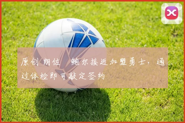 原创 朗佐・鲍尔接近加盟勇士，通过体检即可敲定签约