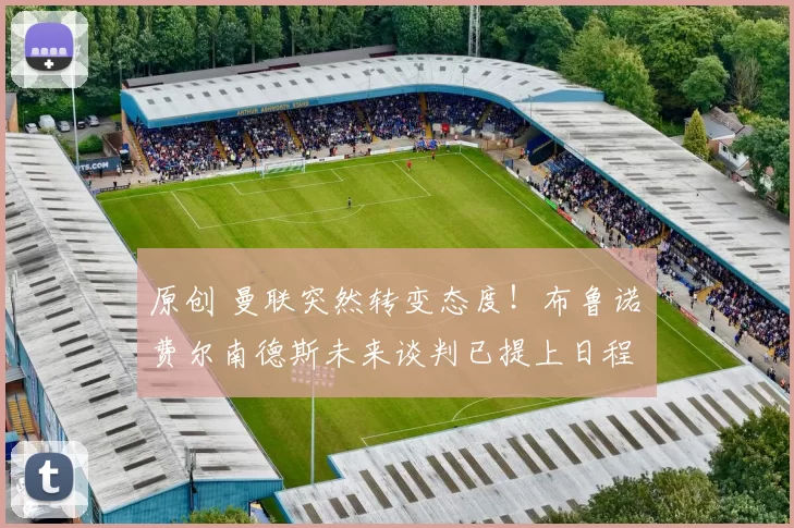 原创 曼联突然转变态度！布鲁诺・费尔南德斯未来谈判已提上日程