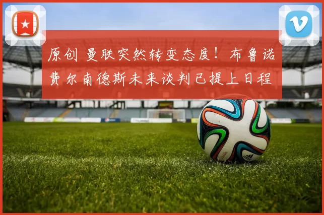 原创 曼联突然转变态度！布鲁诺・费尔南德斯未来谈判已提上日程