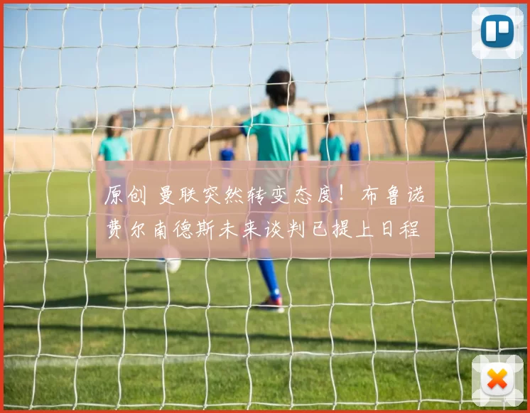 原创 曼联突然转变态度！布鲁诺・费尔南德斯未来谈判已提上日程