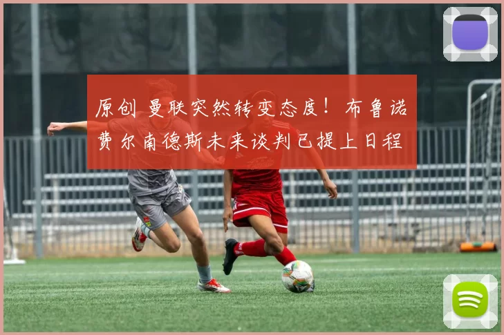 原创 曼联突然转变态度！布鲁诺・费尔南德斯未来谈判已提上日程