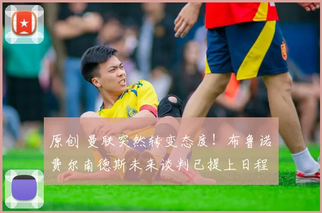 原创 曼联突然转变态度！布鲁诺・费尔南德斯未来谈判已提上日程