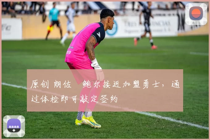原创 朗佐・鲍尔接近加盟勇士，通过体检即可敲定签约