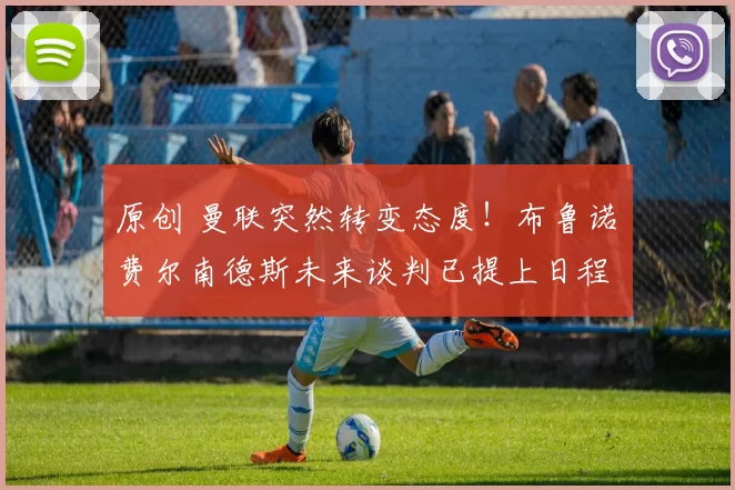 原创 曼联突然转变态度！布鲁诺・费尔南德斯未来谈判已提上日程