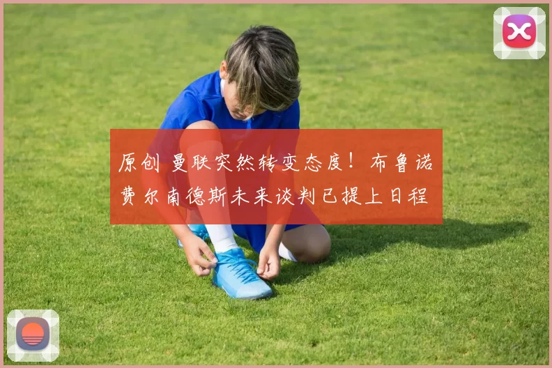 原创 曼联突然转变态度！布鲁诺・费尔南德斯未来谈判已提上日程