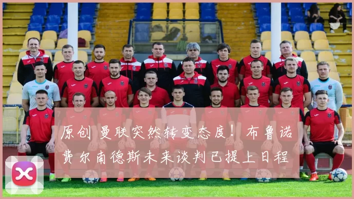 原创 曼联突然转变态度!布鲁诺・费尔南德斯未来谈判已提上日程