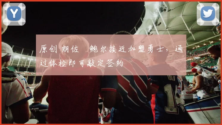 原创 朗佐・鲍尔接近加盟勇士，通过体检即可敲定签约