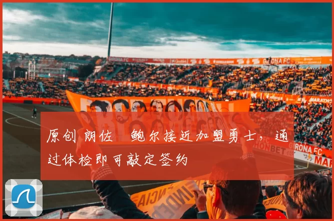 原创 朗佐・鲍尔接近加盟勇士，通过体检即可敲定签约