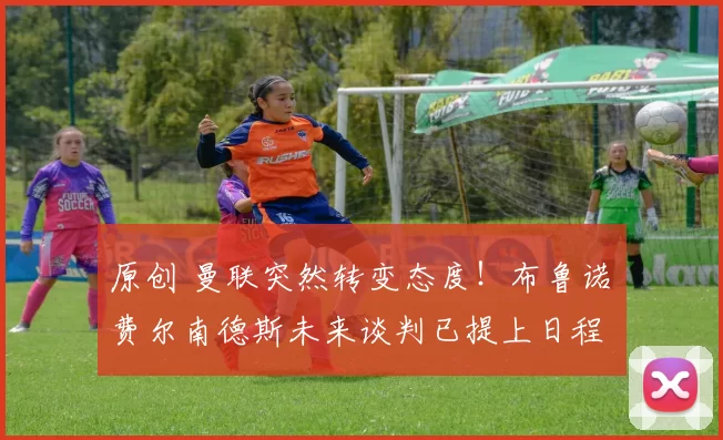 原创 曼联突然转变态度！布鲁诺・费尔南德斯未来谈判已提上日程