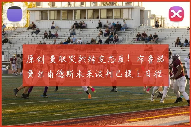 原创 曼联突然转变态度！布鲁诺・费尔南德斯未来谈判已提上日程