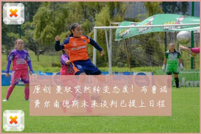 原创 曼联突然转变态度！布鲁诺・费尔南德斯未来谈判已提上日程