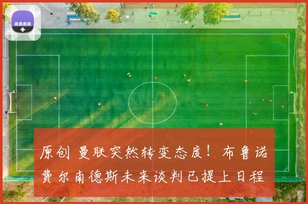 原创 曼联突然转变态度！布鲁诺・费尔南德斯未来谈判已提上日程