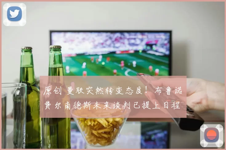 原创 曼联突然转变态度！布鲁诺・费尔南德斯未来谈判已提上日程